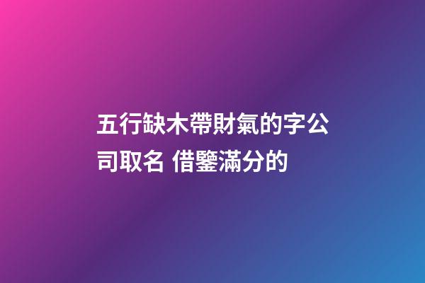 五行缺木帶財氣的字公司取名 借鑒滿分的-第1張-公司起名-玄機派